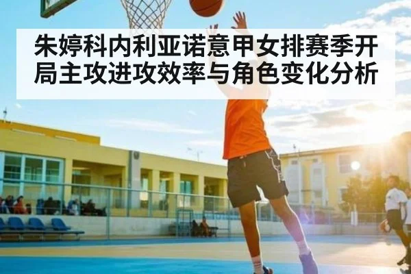 朱婷科内利亚诺意甲女排赛季开局主攻进攻效率与角色变化分析